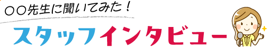 〇〇先生に聞いてみた！スタッフインタビュー